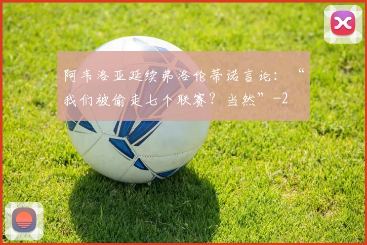阿韦洛亚延续弗洛伦蒂诺言论：“我们被偷走七个联赛？当然”