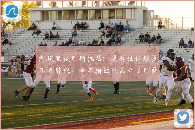 维埃里谈巴斯托尼：没有任何球员不可替代，当年梅西也离开了巴萨