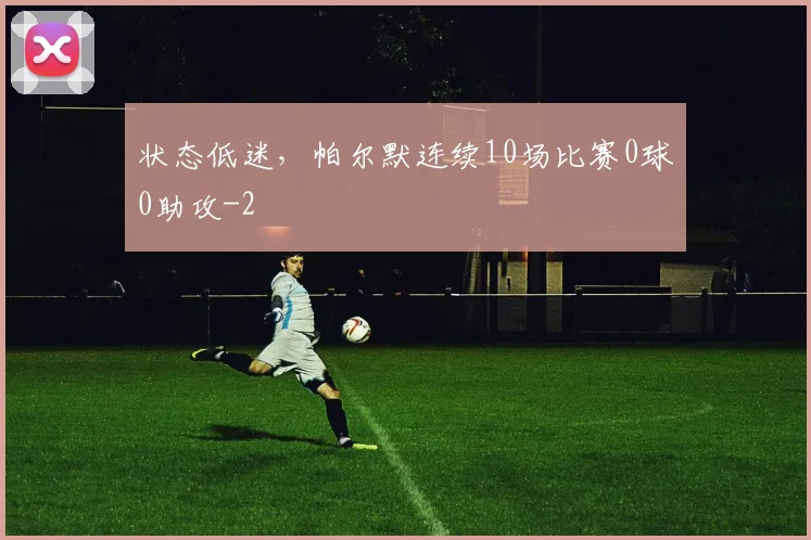 状态低迷，帕尔默连续10场比赛0球0助攻
