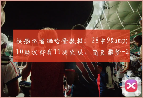 快船记者晒哈登数据：28中9&amp;10助攻却有11次失误，简直噩梦