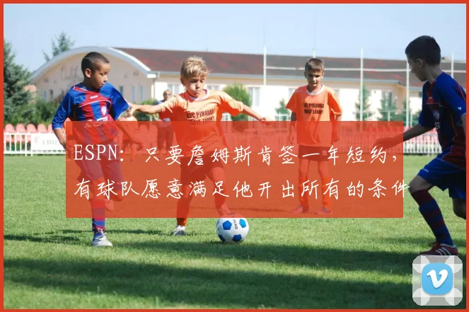 ESPN：只要詹姆斯肯签一年短约，有球队愿意满足他开出所有的条件