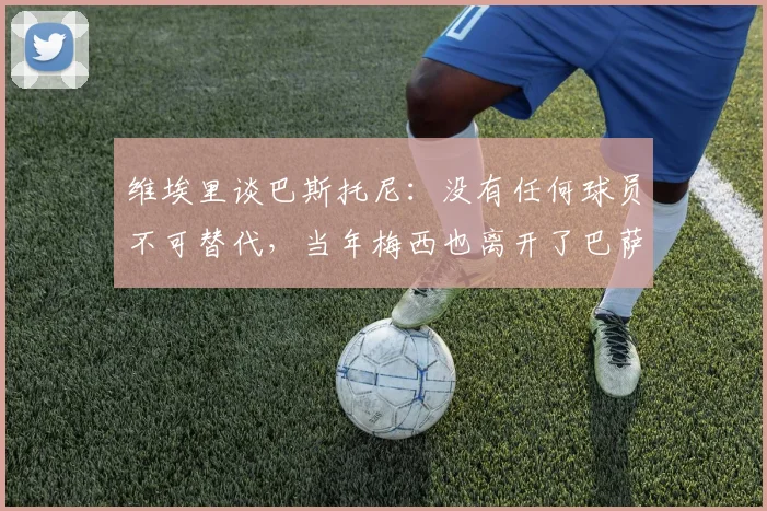 维埃里谈巴斯托尼：没有任何球员不可替代，当年梅西也离开了巴萨