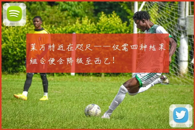 莱万特近在咫尺——仅需四种结果组合便会降级至西乙！