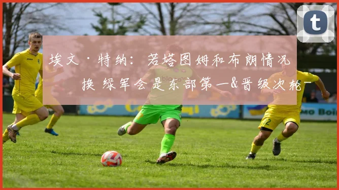 埃文·特纳：若塔图姆和布朗情况互换 绿军会是东部第一&晋级次轮