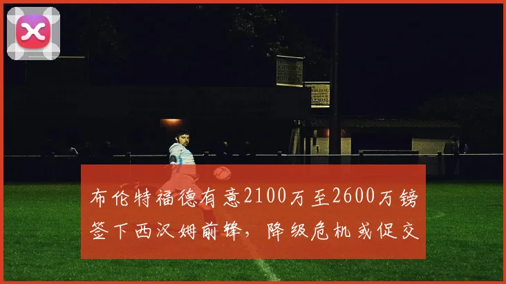 布伦特福德有意2100万至2600万镑签下西汉姆前锋，降级危机或促交易