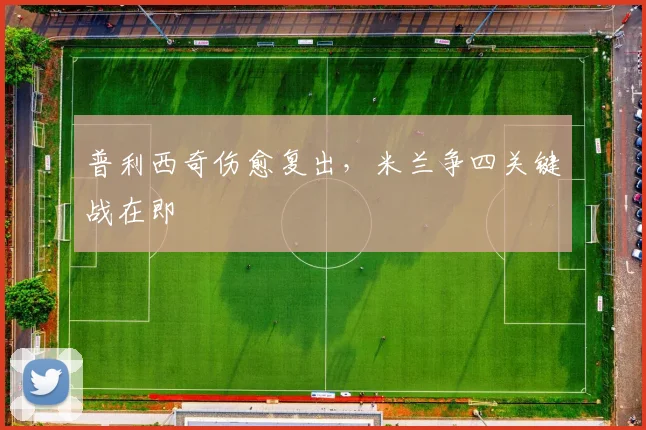 普利西奇伤愈复出，米兰争四关键战在即