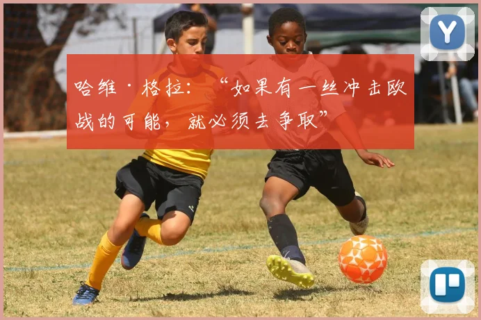哈维·格拉：“如果有一丝冲击欧战的可能，就必须去争取”