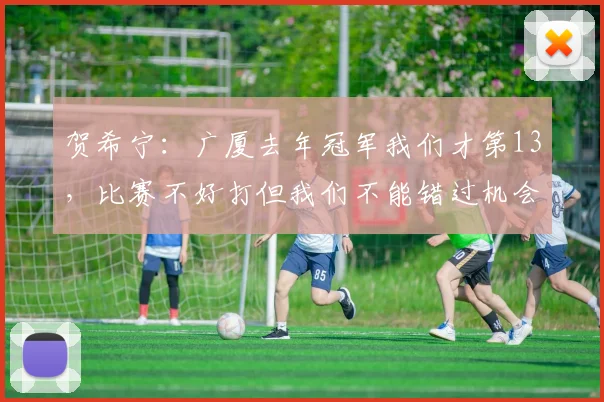 贺希宁：广厦去年冠军我们才第13，比赛不好打但我们不能错过机会
