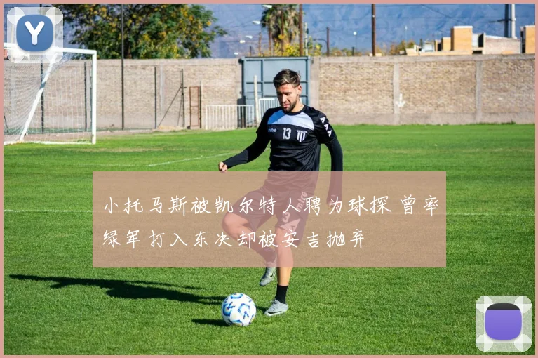 小托马斯被凯尔特人聘为球探 曾率绿军打入东决却被安吉抛弃