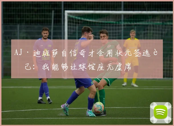 AJ·迪班萨自信奇才会用状元签选自己：我能够让球馆座无虚席