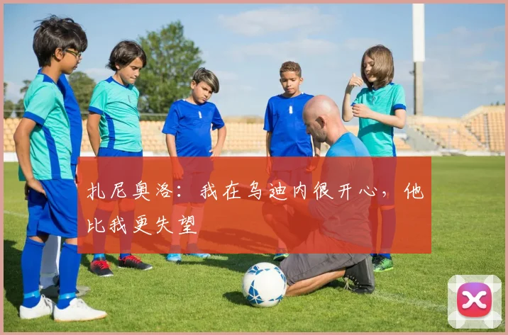 扎尼奥洛：我在乌迪内很开心，他比我更失望