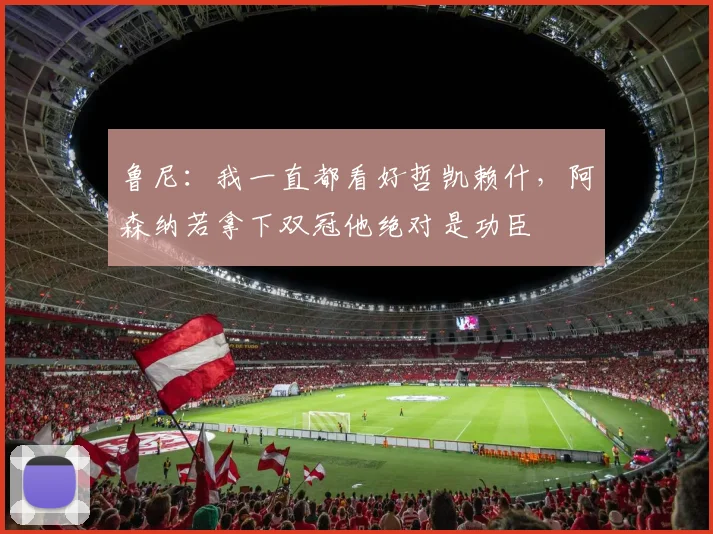 鲁尼：我一直都看好哲凯赖什，阿森纳若拿下双冠他绝对是功臣