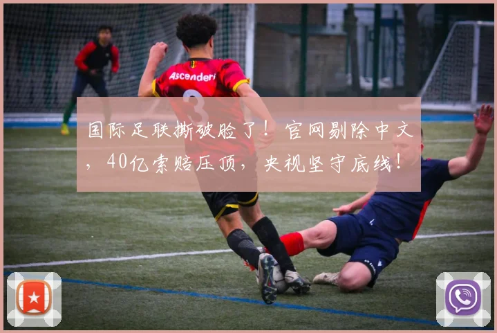 国际足联撕破脸了！官网剔除中文，40亿索赔压顶，央视坚守底线！