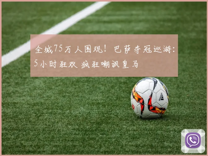 全城75万人围观！巴萨夺冠巡游：5小时狂欢 疯狂嘲讽皇马