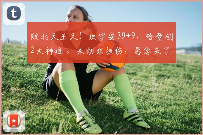 败北天王天！坎宁安39+9，哈登创2大神迹 ，米切尔扭伤，悬念来了_1