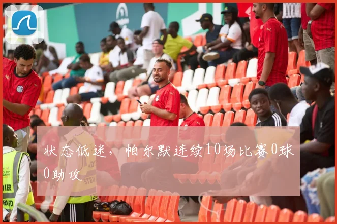 状态低迷，帕尔默连续10场比赛0球0助攻