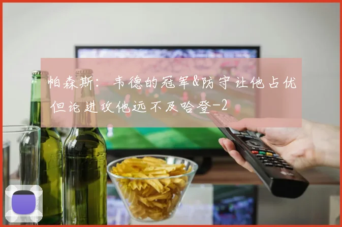 帕森斯：韦德的冠军&防守让他占优 但论进攻他远不及哈登