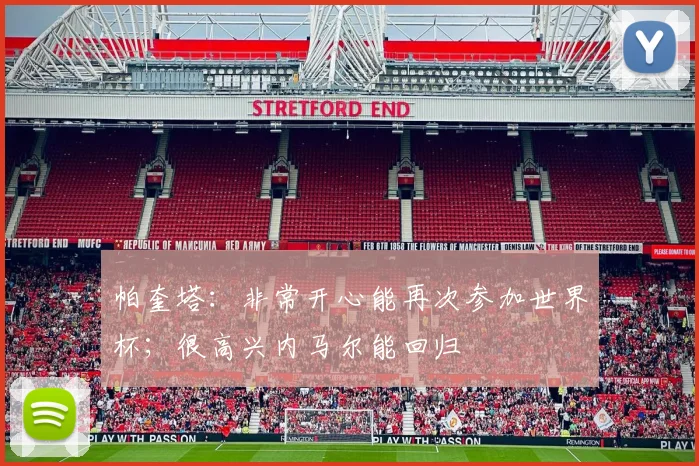 帕奎塔：非常开心能再次参加世界杯；很高兴内马尔能回归