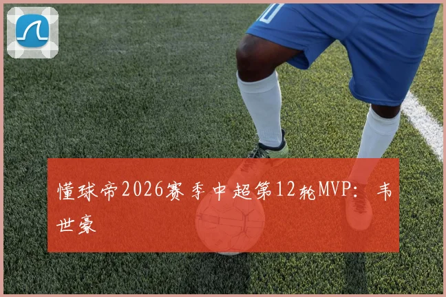 懂球帝2026赛季中超第12轮MVP：韦世豪