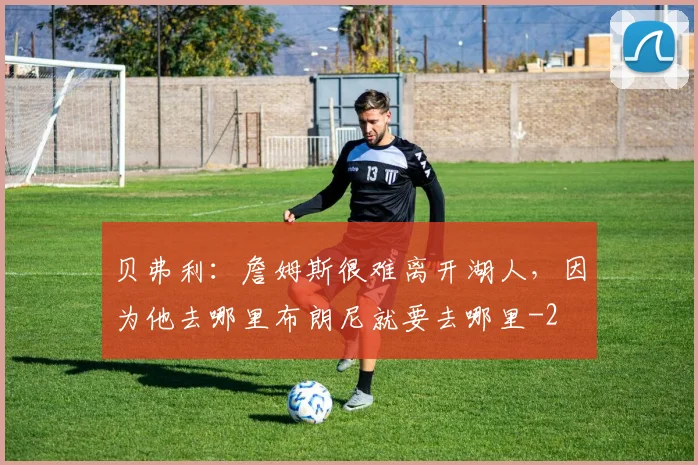 贝弗利：詹姆斯很难离开湖人，因为他去哪里布朗尼就要去哪里