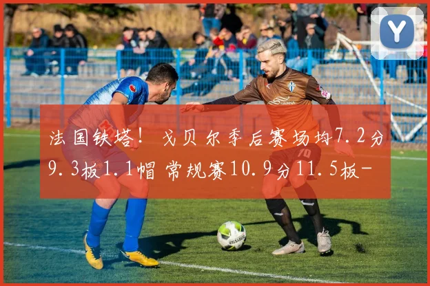法国铁塔！戈贝尔季后赛场均7.2分9.3板1.1帽 常规赛10.9分11.5板