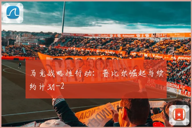 马竞战略性行动：普比尔崛起与续约计划