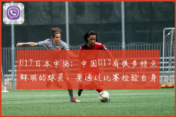 U17日本中场：中国U17有很多特点鲜明的球员，要通过比赛检验自身