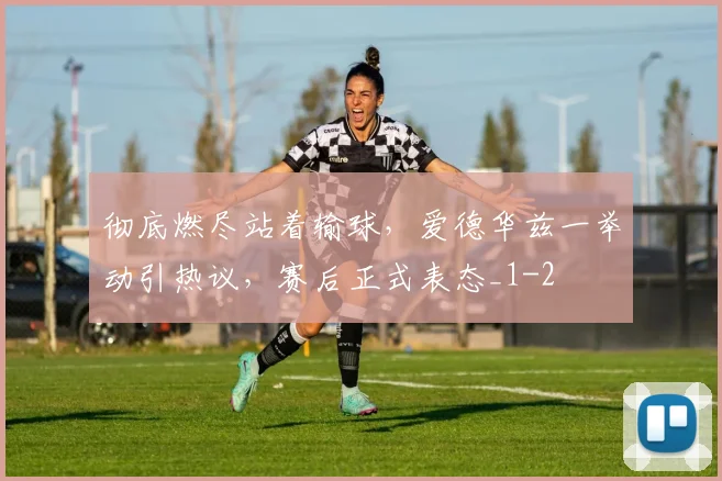 彻底燃尽站着输球，爱德华兹一举动引热议，赛后正式表态_1