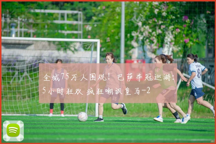 全城75万人围观！巴萨夺冠巡游：5小时狂欢 疯狂嘲讽皇马