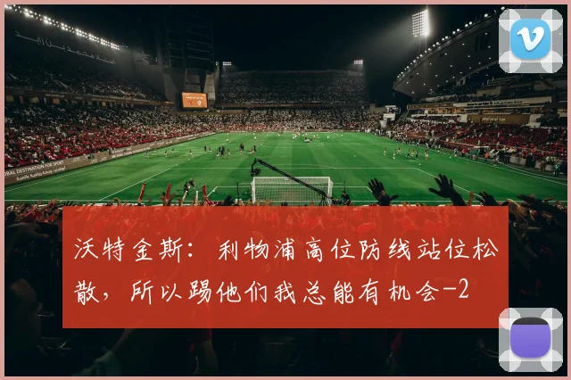 沃特金斯：利物浦高位防线站位松散，所以踢他们我总能有机会