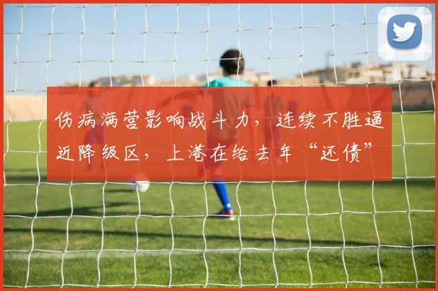 伤病满营影响战斗力，连续不胜逼近降级区，上港在给去年“还债”