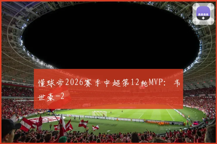 懂球帝2026赛季中超第12轮MVP：韦世豪