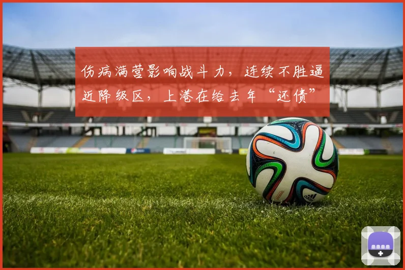 伤病满营影响战斗力，连续不胜逼近降级区，上港在给去年“还债”
