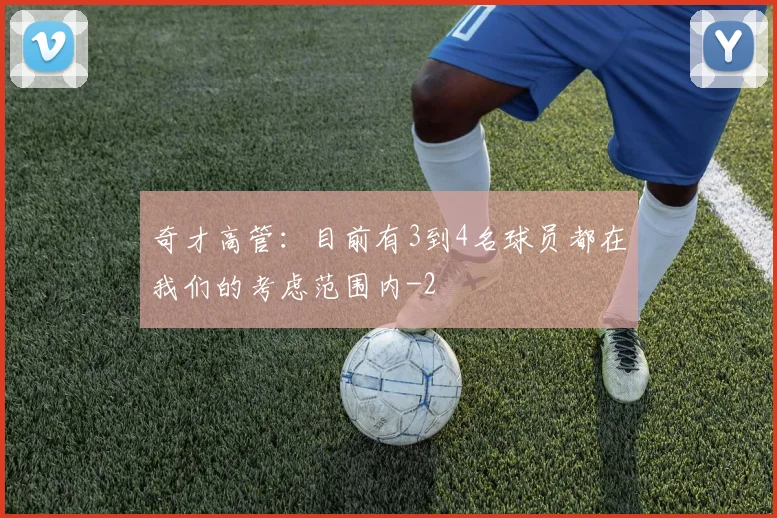 奇才高管：目前有3到4名球员都在我们的考虑范围内