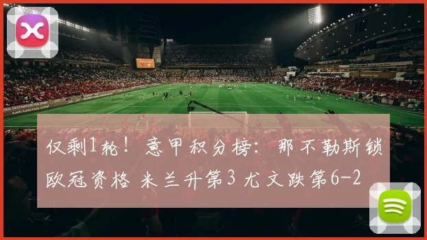 仅剩1轮！意甲积分榜：那不勒斯锁欧冠资格 米兰升第3 尤文跌第6