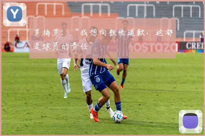 罗梅罗：“我想向教练道歉，这都是球员的责任”