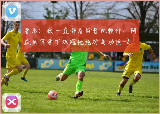 鲁尼：我一直都看好哲凯赖什，阿森纳若拿下双冠他绝对是功臣