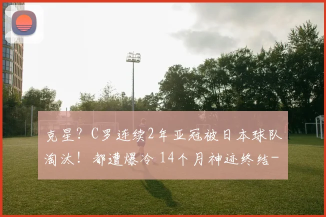 克星？C罗连续2年亚冠被日本球队淘汰！都遭爆冷 14个月神迹终结
