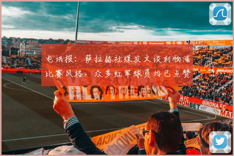 电讯报：萨拉赫社媒发文谈利物浦比赛风格，众多红军球员均已点赞