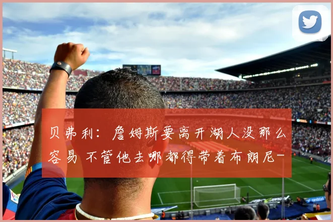 贝弗利：詹姆斯要离开湖人没那么容易 不管他去哪都得带着布朗尼