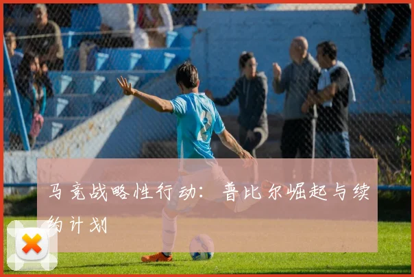马竞战略性行动：普比尔崛起与续约计划