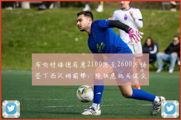 布伦特福德有意2100万至2600万镑签下西汉姆前锋，降级危机或促交易