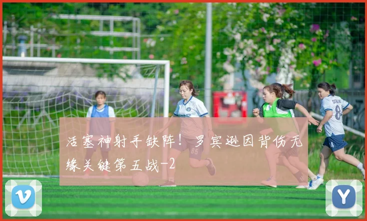 活塞神射手缺阵！罗宾逊因背伤无缘关键第五战