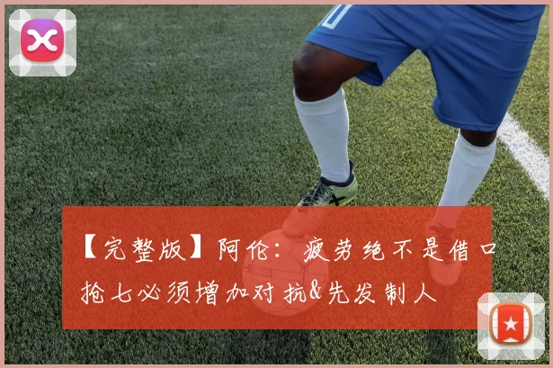 【完整版】阿伦：疲劳绝不是借口 抢七必须增加对抗&先发制人