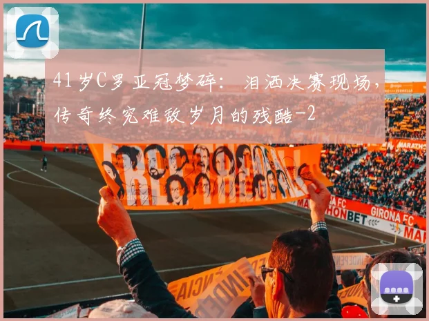 41岁C罗亚冠梦碎：泪洒决赛现场，传奇终究难敌岁月的残酷