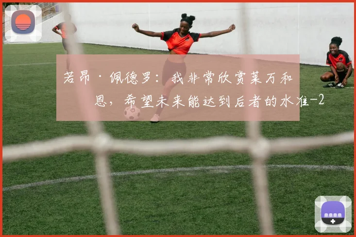 若昂·佩德罗：我非常欣赏莱万和凯恩，希望未来能达到后者的水准