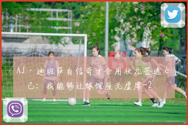 AJ·迪班萨自信奇才会用状元签选自己：我能够让球馆座无虚席