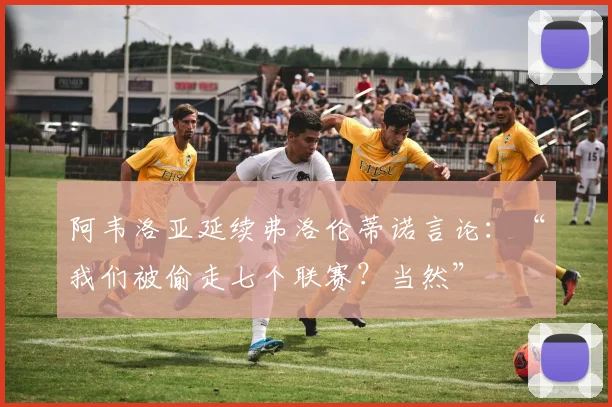阿韦洛亚延续弗洛伦蒂诺言论：“我们被偷走七个联赛？当然”