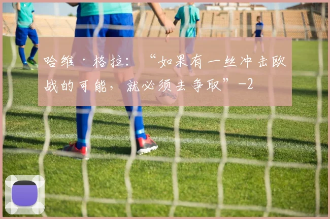 哈维·格拉：“如果有一丝冲击欧战的可能，就必须去争取”