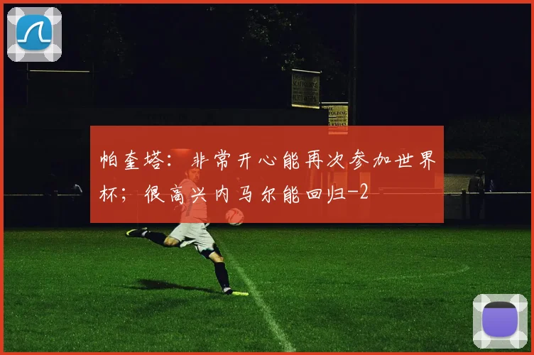 帕奎塔：非常开心能再次参加世界杯；很高兴内马尔能回归